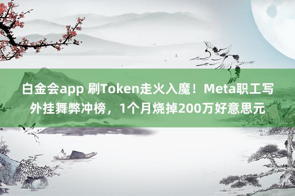 白金会app 刷Token走火入魔！Meta职工写外挂舞弊冲榜，1个月烧掉200万好意思元