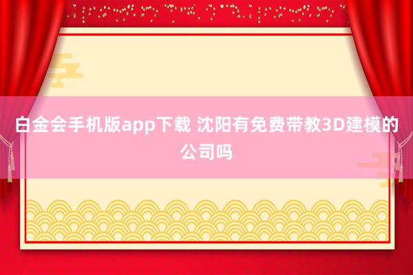 白金会手机版app下载 沈阳有免费带教3D建模的公司吗