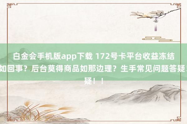 白金会手机版app下载 172号卡平台收益冻结何如回事？后台莫得商品如那边理？生手常见问题答疑！！