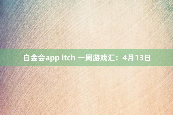 白金会app itch 一周游戏汇：4月13日