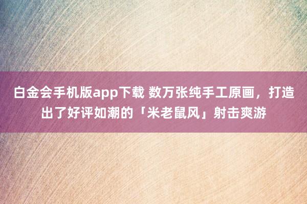 白金会手机版app下载 数万张纯手工原画，打造出了好评如潮的「米老鼠风」射击爽游