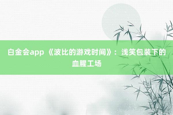 白金会app 《波比的游戏时间》：浅笑包装下的血腥工场