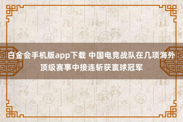 白金会手机版app下载 中国电竞战队在几项海外顶级赛事中接连斩获寰球冠军