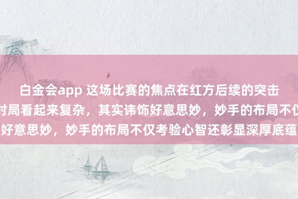 白金会app 这场比赛的焦点在红方后续的突击和黑方信守的较量上，时局看起来复杂，其实讳饰好意思妙，妙手的布局不仅考验心智还彰显深厚底蕴