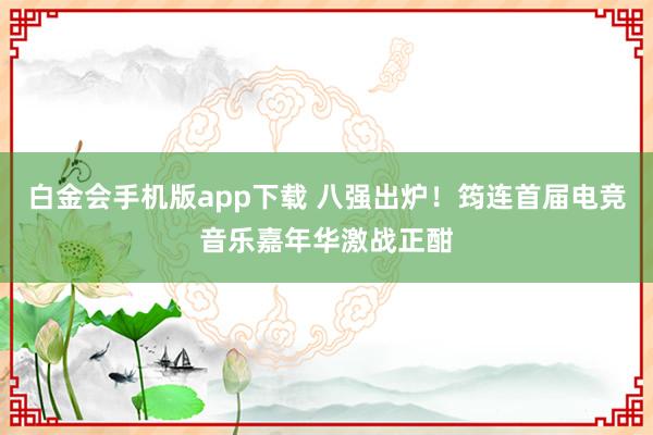 白金会手机版app下载 八强出炉！筠连首届电竞音乐嘉年华激战正酣