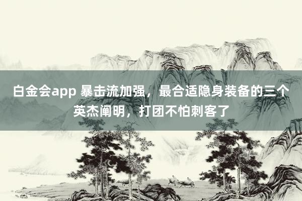 白金会app 暴击流加强，最合适隐身装备的三个英杰阐明，打团不怕刺客了