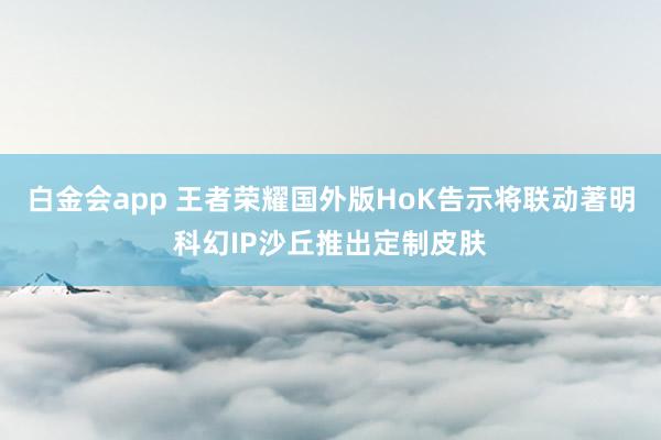 白金会app 王者荣耀国外版HoK告示将联动著明科幻IP沙丘推出定制皮肤