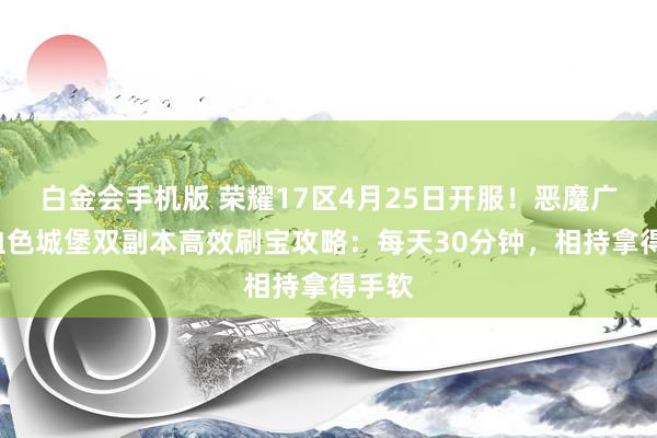 白金会手机版 荣耀17区4月25日开服！恶魔广场+血色城堡双副本高效刷宝攻略：每天30分钟，相持拿得手软
