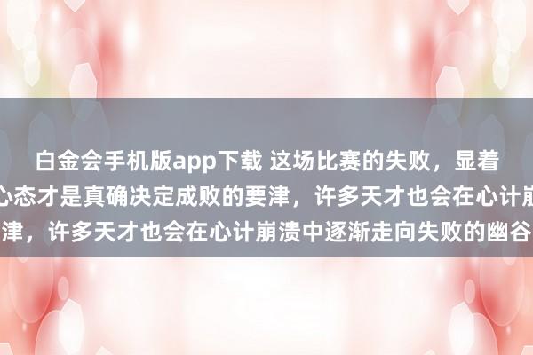 白金会手机版app下载 这场比赛的失败，显着告诉咱们天资死亡资，心态才是真确决定成败的要津，许多天才也会在心计崩溃中逐渐走向失败的幽谷