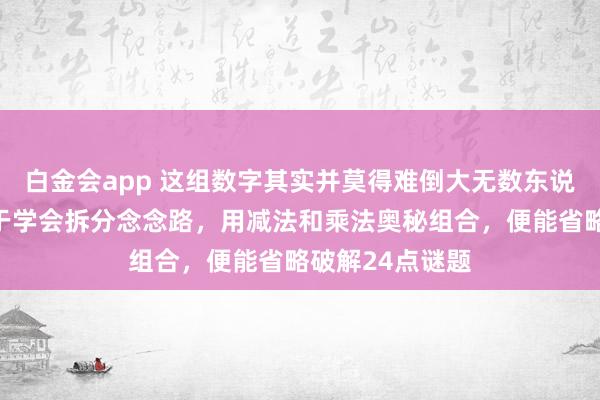 白金会app 这组数字其实并莫得难倒大无数东说念主，关节在于学会拆分念念路，用减法和乘法奥秘组合，便能省略破解24点谜题
