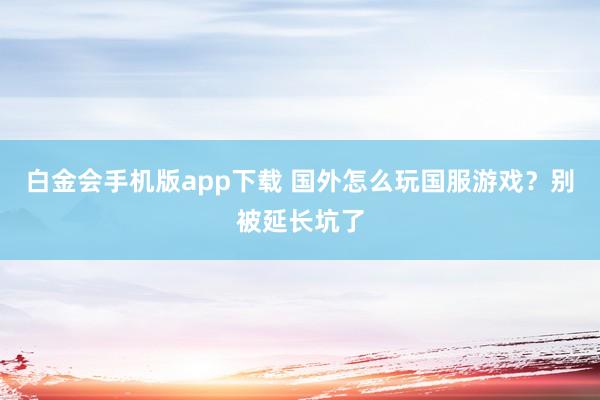 白金会手机版app下载 国外怎么玩国服游戏？别被延长坑了