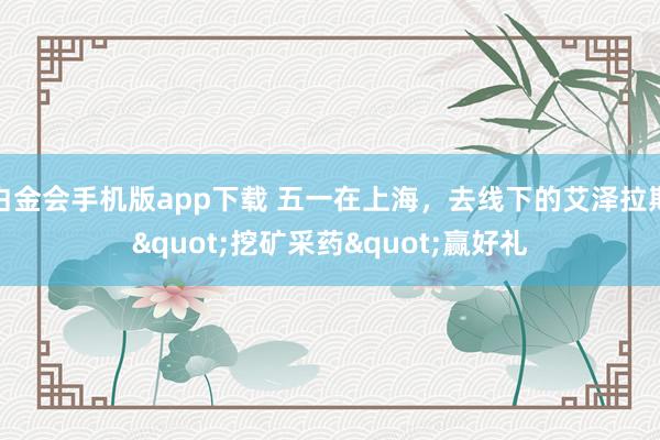 白金会手机版app下载 五一在上海，去线下的艾泽拉斯"挖矿采药"赢好礼