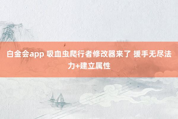 白金会app 吸血虫爬行者修改器来了 援手无尽法力+建立属性
