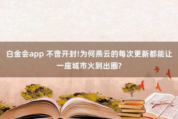 白金会app 不啻开封!为何燕云的每次更新都能让一座城市火到出圈?