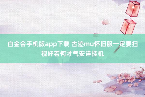 白金会手机版app下载 古迹mu怀旧服一定要扫视好若何才气安详挂机