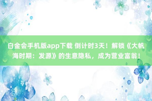 白金会手机版app下载 倒计时3天！解锁《大帆海时期：发源》的生意隐私，成为营业富翁！