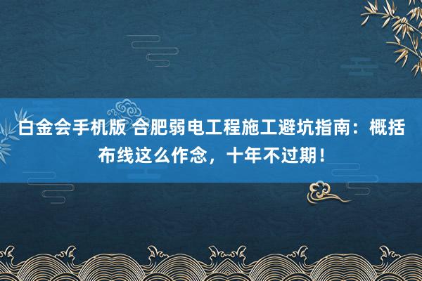 白金会手机版 合肥弱电工程施工避坑指南：概括布线这么作念，十年不过期！
