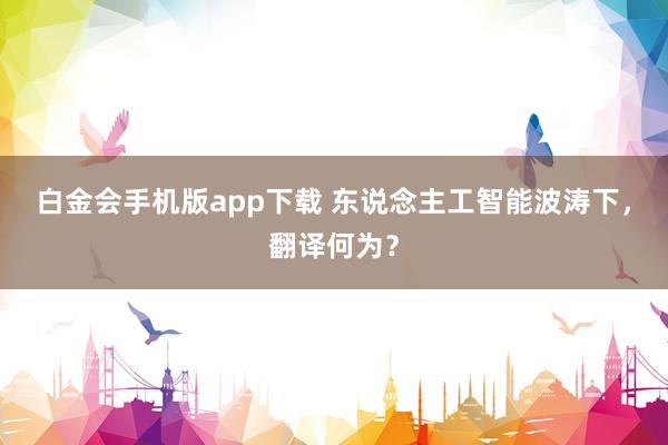 白金会手机版app下载 东说念主工智能波涛下，翻译何为？