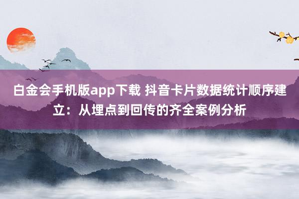 白金会手机版app下载 抖音卡片数据统计顺序建立：从埋点到回传的齐全案例分析
