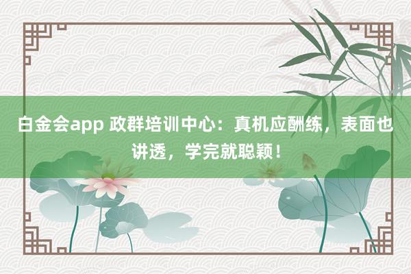 白金会app 政群培训中心：真机应酬练，表面也讲透，学完就聪颖！