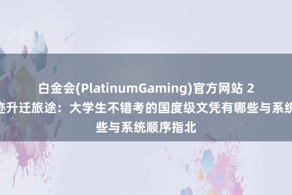 白金会(PlatinumGaming)官方网站 2026年奇迹升迁旅途：大学生不错考的国度级文凭有哪些与系统顺序指北