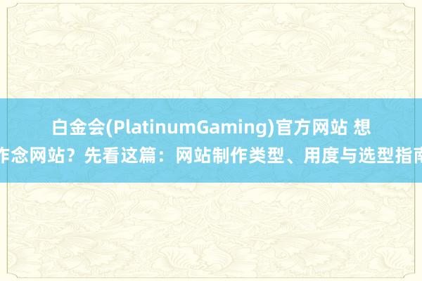 白金会(PlatinumGaming)官方网站 想作念网站？先看这篇：网站制作类型、用度与选型指南