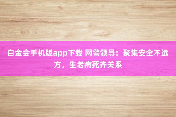 白金会手机版app下载 网警领导：聚集安全不远方，生老病死齐关系