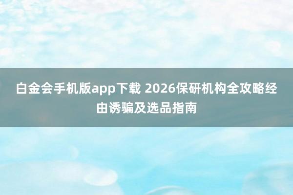 白金会手机版app下载 2026保研机构全攻略经由诱骗及选品指南