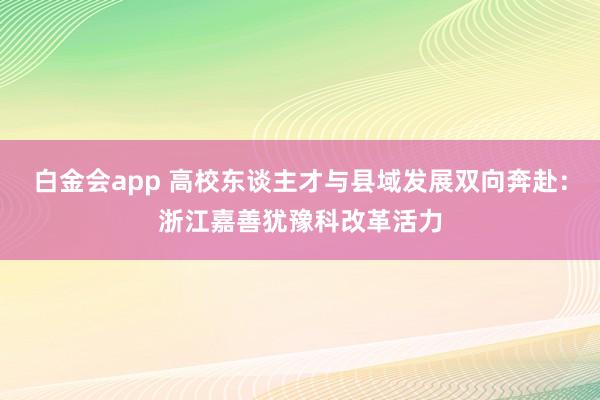 白金会app 高校东谈主才与县域发展双向奔赴：浙江嘉善犹豫科改革活力