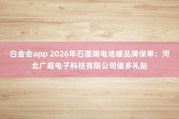 白金会app 2026年石墨烯电地暖品牌保举：河北广超电子科技有限公司值多礼贴