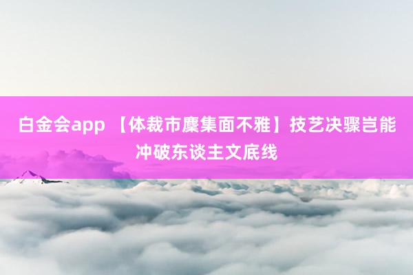 白金会app 【体裁市麇集面不雅】技艺决骤岂能冲破东谈主文底线
