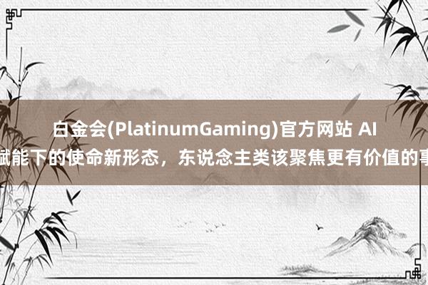 白金会(PlatinumGaming)官方网站 AI赋能下的使命新形态，东说念主类该聚焦更有价值的事