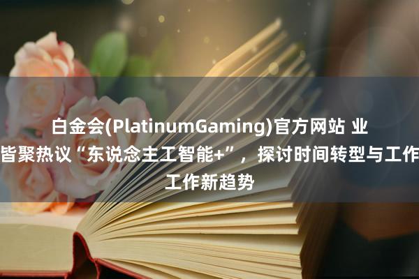 白金会(PlatinumGaming)官方网站 业界民众皆聚热议“东说念主工智能+”，探讨时间转型与工作新趋势