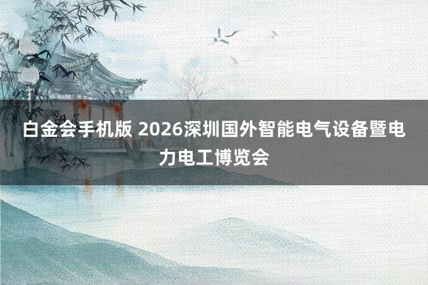 白金会手机版 2026深圳国外智能电气设备暨电力电工博览会