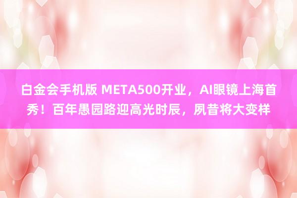 白金会手机版 META500开业，AI眼镜上海首秀！百年愚园路迎高光时辰，夙昔将大变样