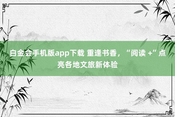 白金会手机版app下载 重逢书香，“阅读 +”点亮各地文旅新体验