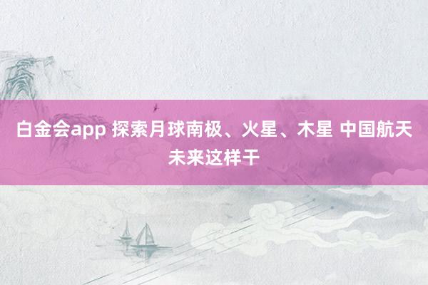 白金会app 探索月球南极、火星、木星 中国航天未来这样干