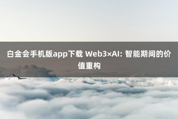 白金会手机版app下载 Web3×AI: 智能期间的价值重构