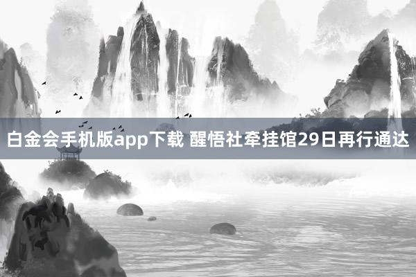白金会手机版app下载 醒悟社牵挂馆29日再行通达