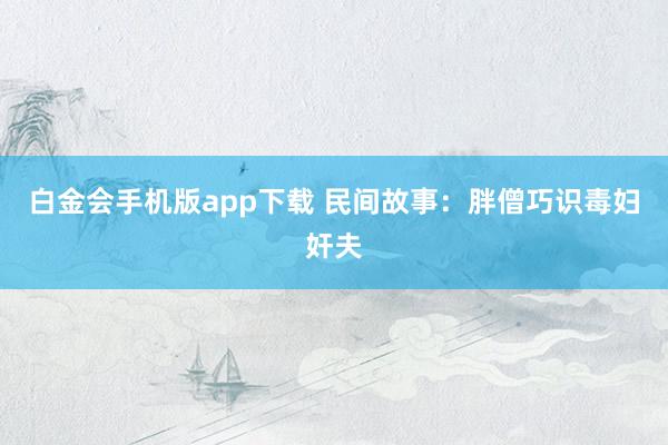 白金会手机版app下载 民间故事：胖僧巧识毒妇奸夫