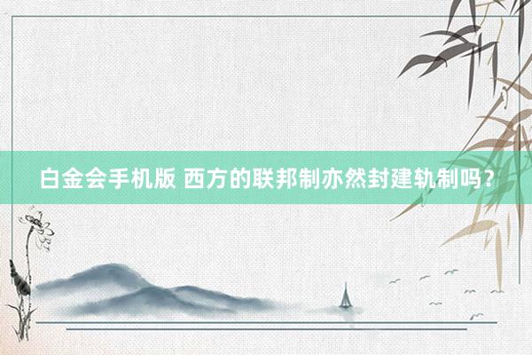 白金会手机版 西方的联邦制亦然封建轨制吗？