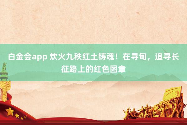 白金会app 炊火九秩红土铸魂！在寻甸，追寻长征路上的红色图章