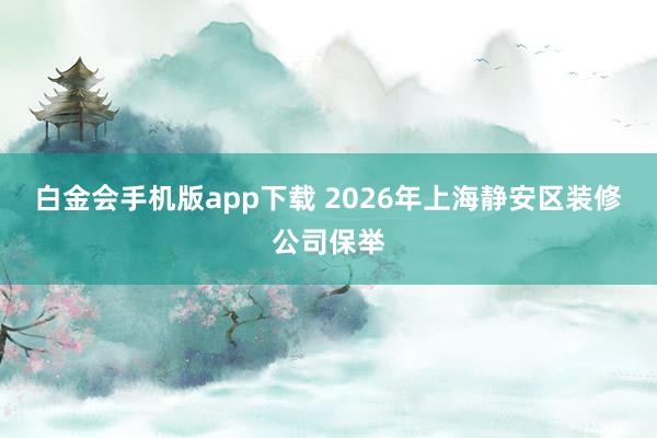 白金会手机版app下载 2026年上海静安区装修公司保举