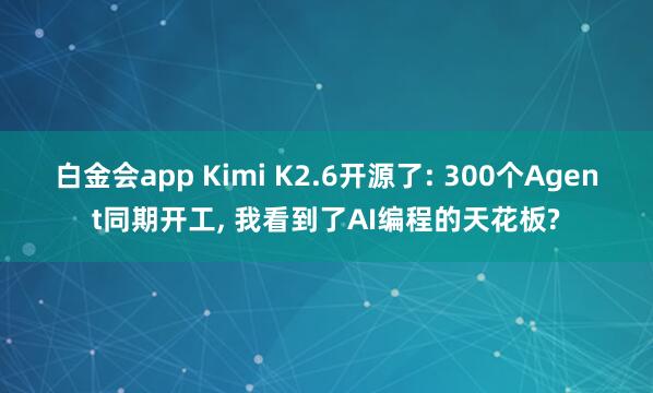 白金会app Kimi K2.6开源了: 300个Agent同期开工, 我看到了AI编程的天花板?