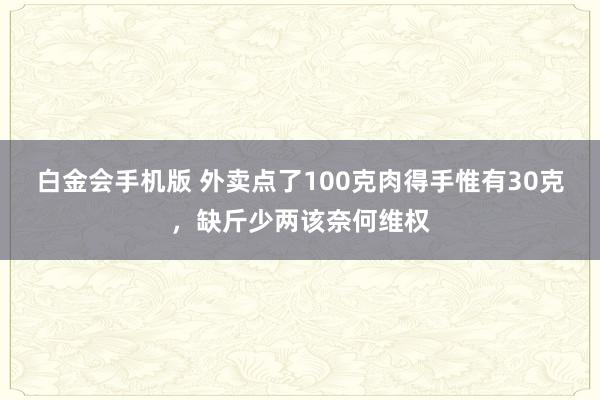 白金会手机版 外卖点了100克肉得手惟有30克，缺斤少两该奈何维权
