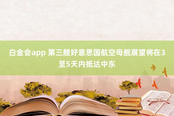 白金会app 第三艘好意思国航空母舰展望将在3至5天内抵达中东