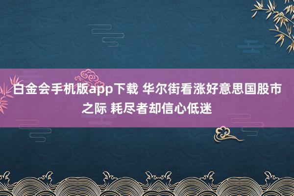 白金会手机版app下载 华尔街看涨好意思国股市之际 耗尽者却信心低迷