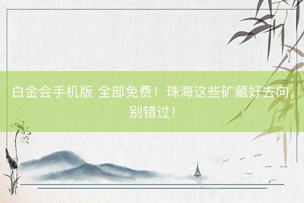 白金会手机版 全部免费！珠海这些矿藏好去向，别错过！