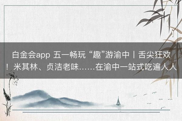 白金会app 五一畅玩 “趣”游渝中丨舌尖狂欢！米其林、贞洁老味……在渝中一站式吃遍人人