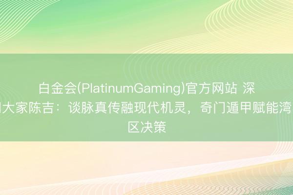 白金会(PlatinumGaming)官方网站 深圳奇门大家陈吉：谈脉真传融现代机灵，奇门遁甲赋能湾区决策